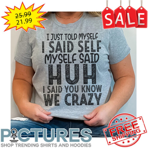 I Just Told Myself I Said Huh I Said You Know We Crazy shirt