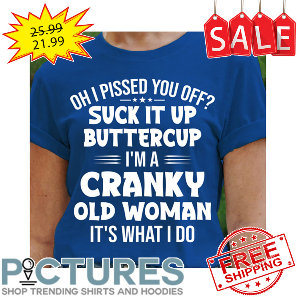 Oh I Pissed You Off Suck It Up Buttercup I'm A Cranky Old Woman It's What I Do shirt
