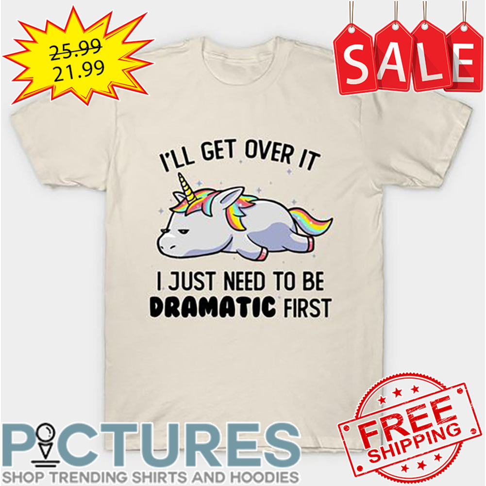 Unicorn Sleep I'll Get Over It I Just Need To Be Dramatic First shirt
