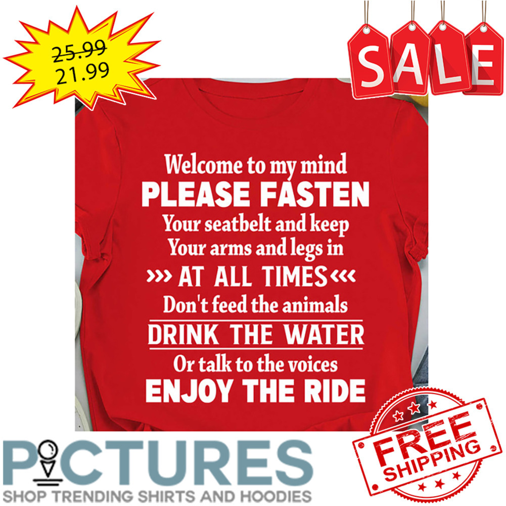Welcome To My Mind Please Fasten Your Seatbelt And Keep Your Arms And Legs In Or Talk To The Voices Enjoy The Ride shirt