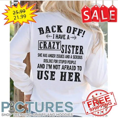 Back Off I Have A Crazy Sister She Has Anger Issues And A Serious Dislike For Stupid People And I'm Not Afraid To Use Her shirt