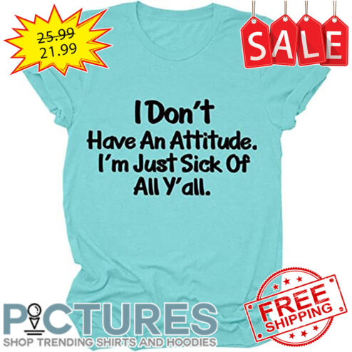 I Don't Have An Attitude I'm Just Sick Of All Y'all shirt