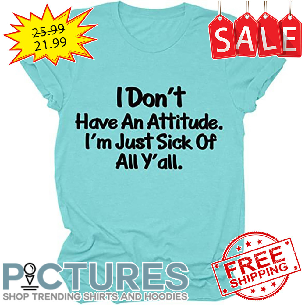 I Don't Have An Attitude I'm Just Sick Of All Y'all shirt