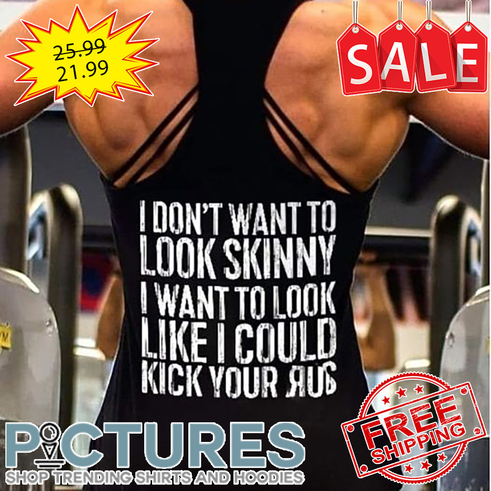 I Don't Want To Look Skinny I Want To Look Like I Could Kick Your Ass shirt