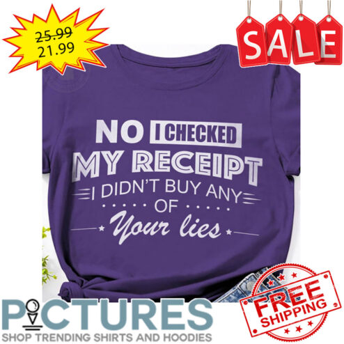 No I Checked My Receipt I Didn't Buy Any Of Your Lies shirt