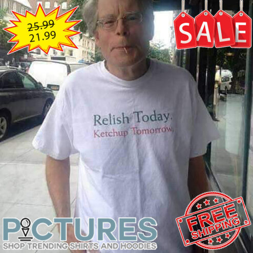 Relish Today Ketchup Tomorrow shirt