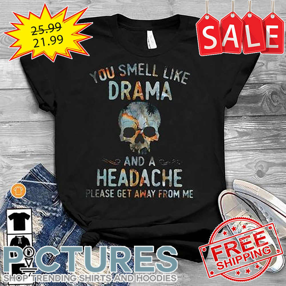 Skull You Smell Like Drama And A Headache Please Get Away From Me shirt