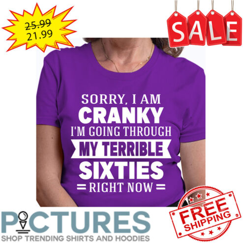 Sorry I Am Cranky I'm Going Through My Terrible Sixties Right Now shirt