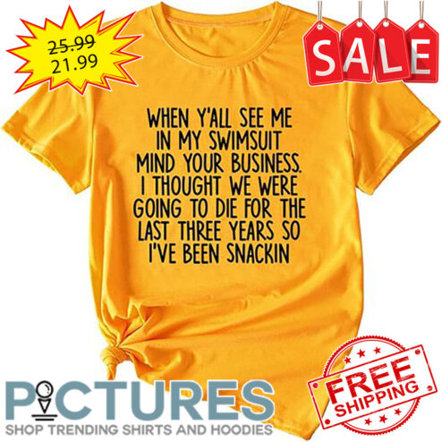When Y'all See Me In My Swimsuit Mind Your Business I Thought We Were Going To Die For The Last Three Years So I've Been Snackin shirt