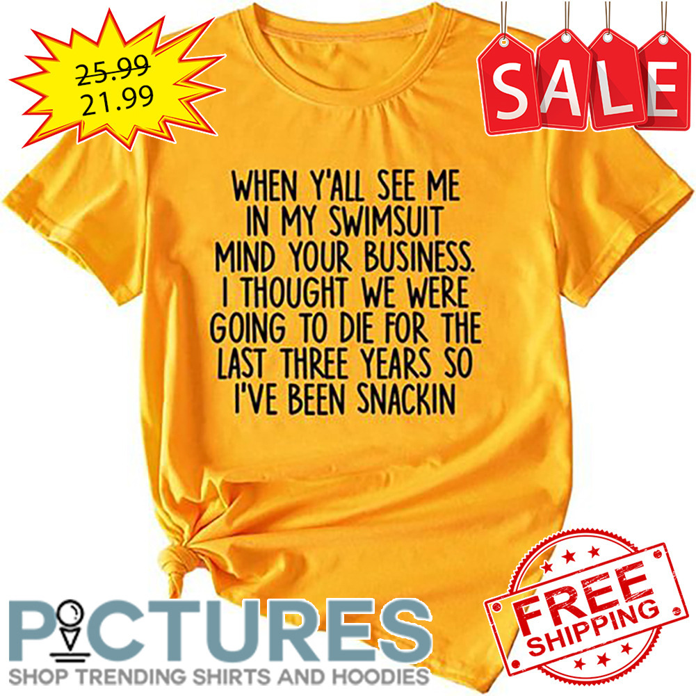 When Y'all See Me In My Swimsuit Mind Your Business I Thought We Were Going To Die For The Last Three Years So I've Been Snackin shirt