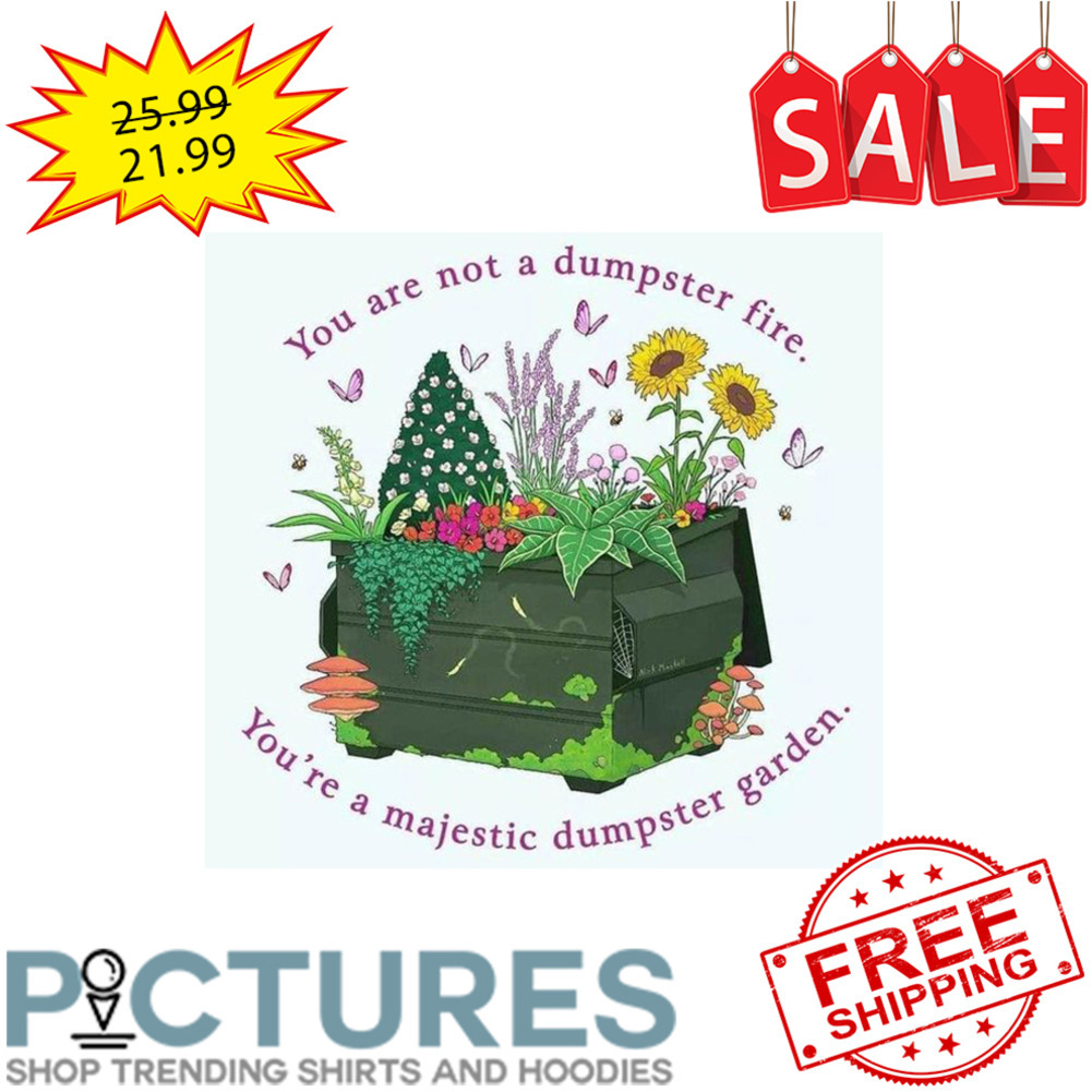 Floral You Are Not A Dumpster Fire You're A Majestic Dumpster Garden shirt