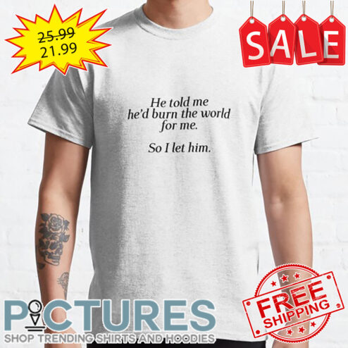 He Told Me He'd Burn The World For Me So I Let Him shirt