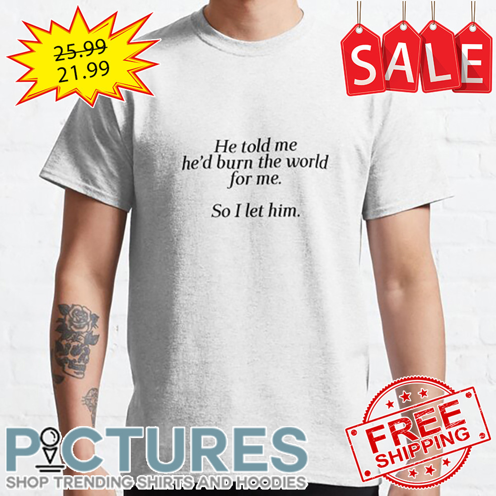 He Told Me He'd Burn The World For Me So I Let Him shirt