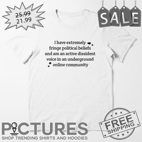 I Have Extremely Fringe Political Beliefs And Am An Active Dissident Voice In An Underground Online Community shirt