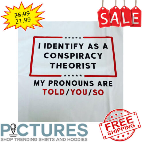 I Identify As A Conspiracy Theorist My Pronouns Are Told You So shirt