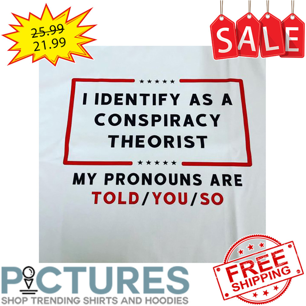 I Identify As A Conspiracy Theorist My Pronouns Are Told You So shirt