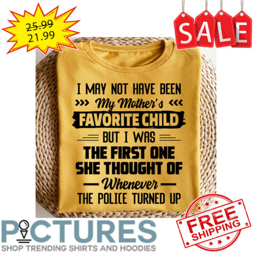 I May Not Have Been My Mother's Favorite Child But I Was The First One She Thought Of Whenever The Police Turned Up shirt