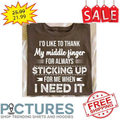 I'd Like To Thank My Middle Finger For Always Sticking Up For Me When I Need It shirt