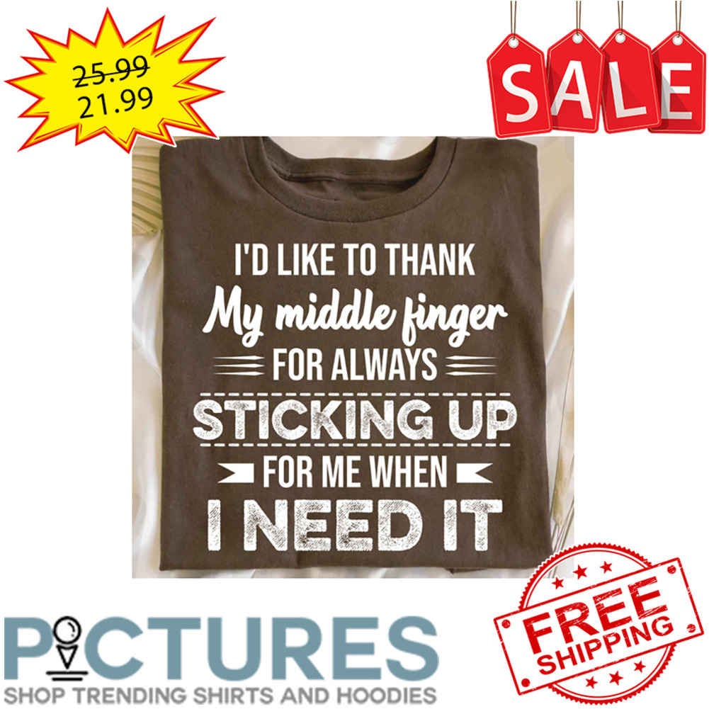 I'd Like To Thank My Middle Finger For Always Sticking Up For Me When I Need It shirt