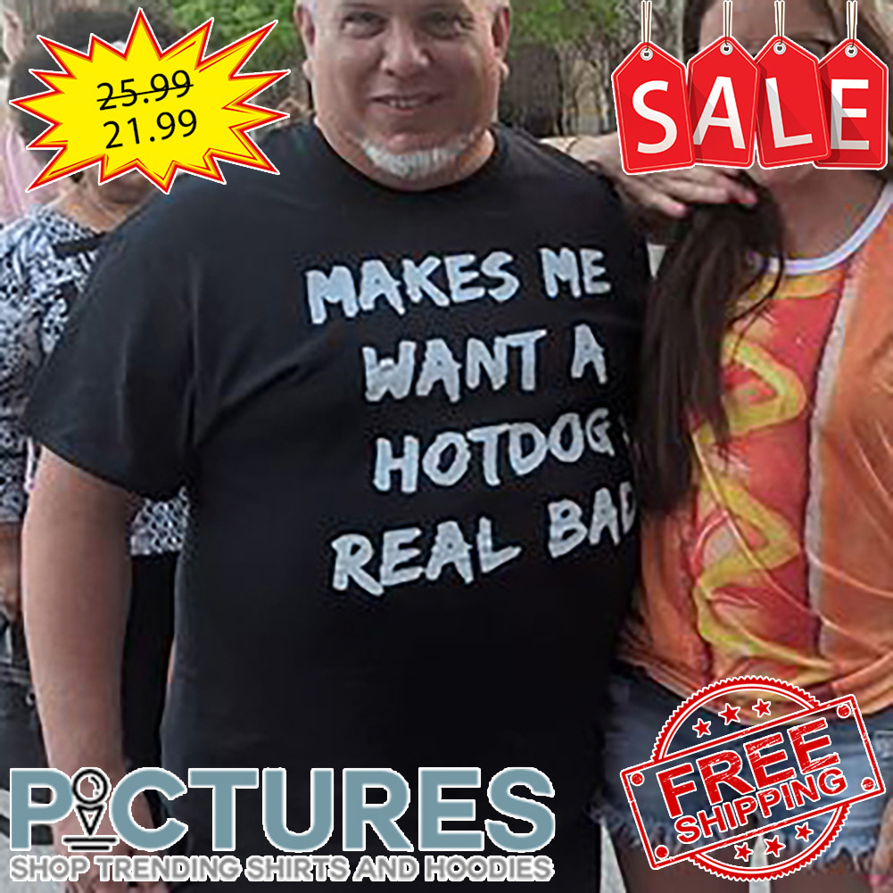 Makes Me Want A Hotdog Real Bad shirt