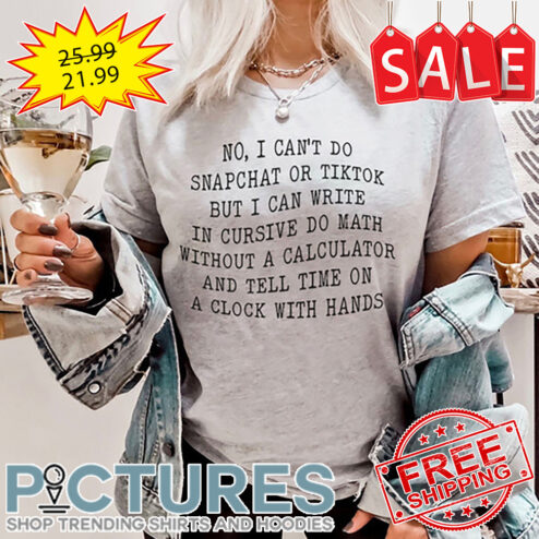 No I Can't Do Snapchat Or Tiktok But I Can Write In Cursive Do Math Without A Calculator And Tell Time On A Clock With Hands shirt