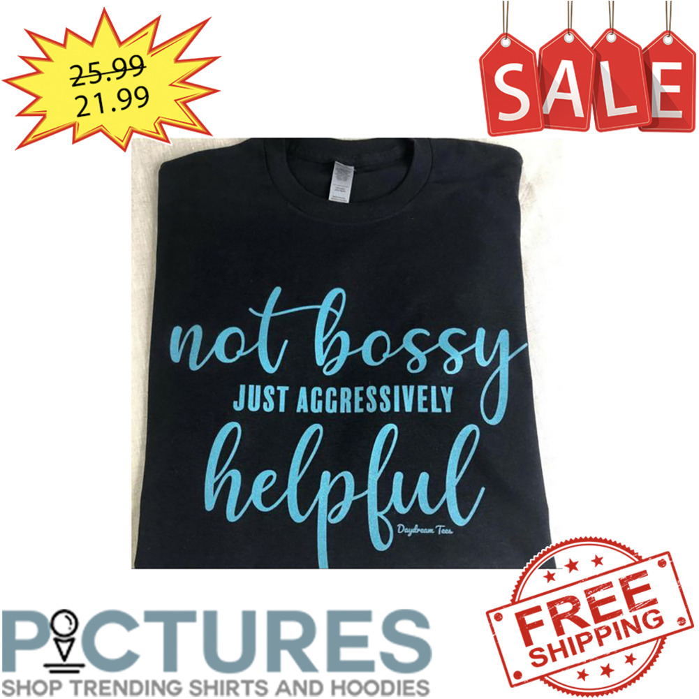 Not Bossy Just Aggressively Helpful shirt