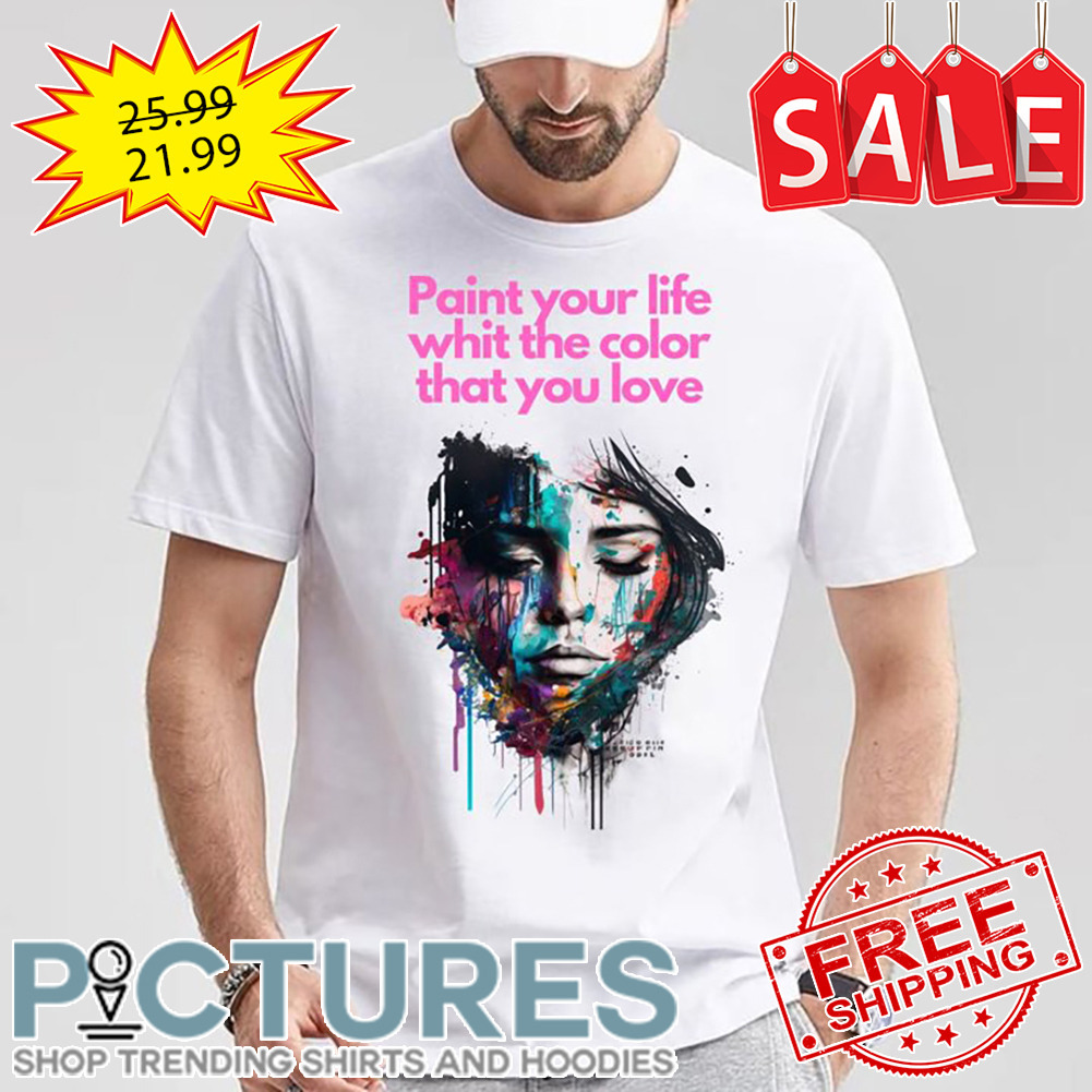 Paint Your Life Whit The Color That You Love shirt