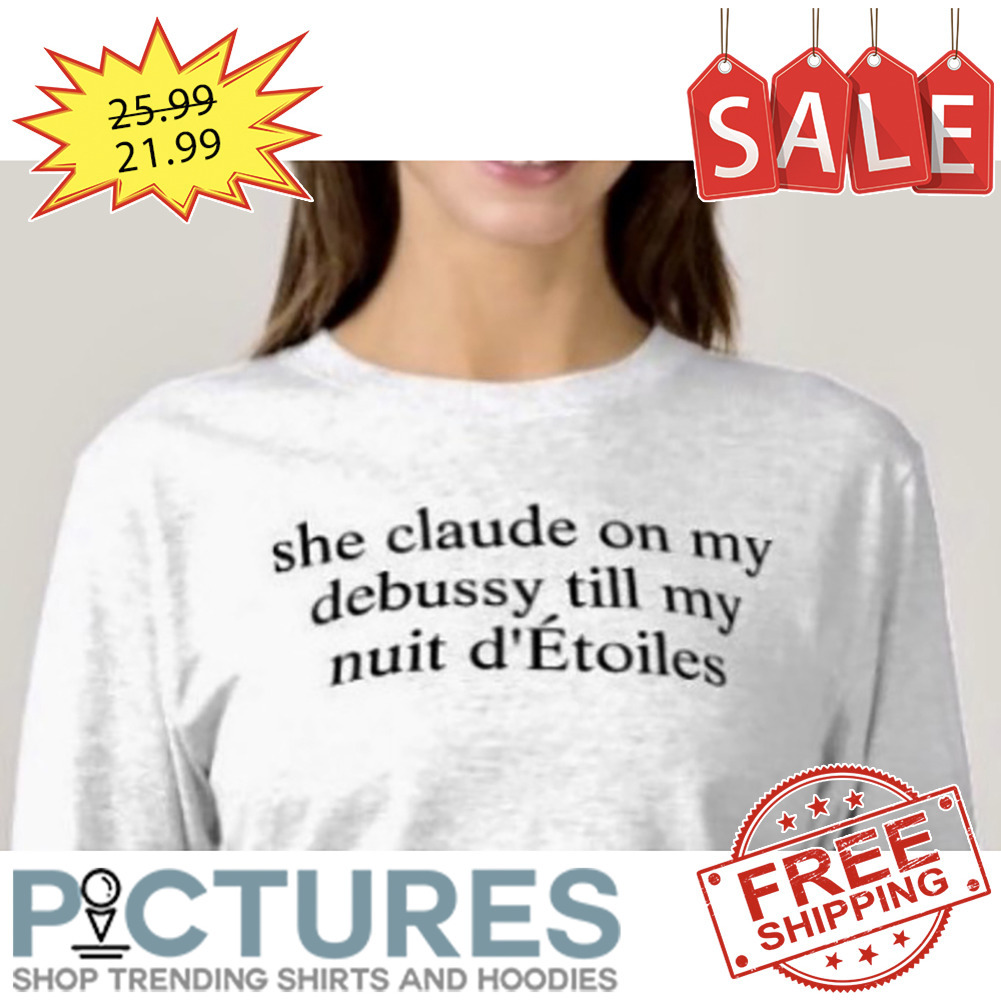 She Claude On My Debussy Till My Nuit D'Etoiles shirt