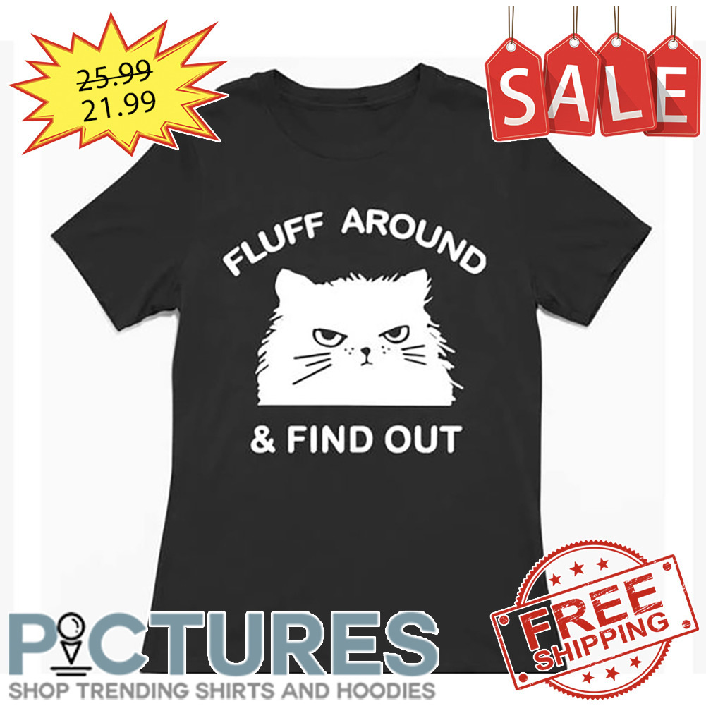 Cat Fluff Around And Find Out shirt