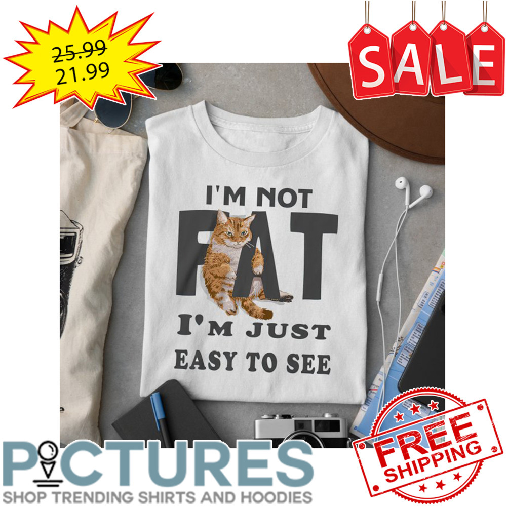 Cat I'm Not Fat I'm Just Easy To See shirt