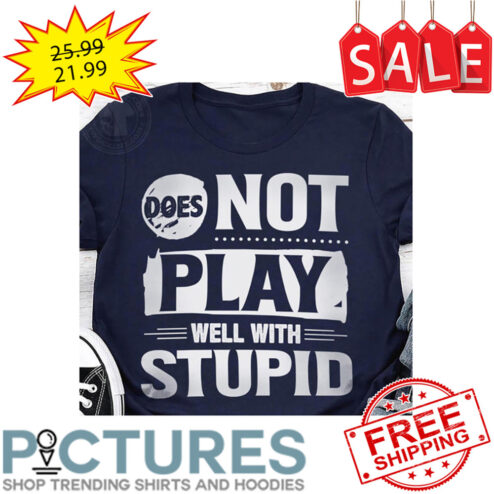 Does Not Play Well With Stupid shirt