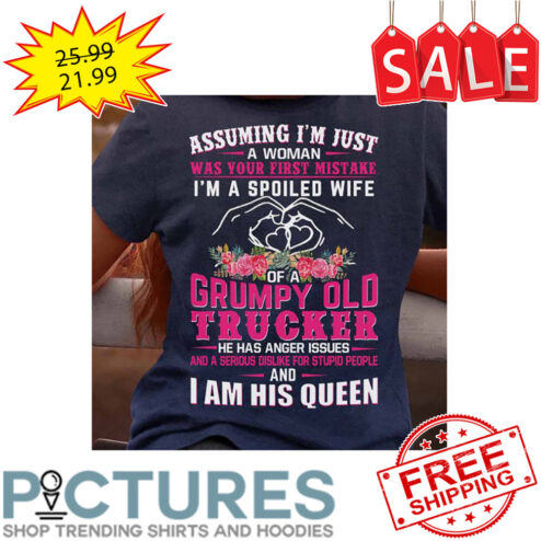 Floral Assuming I'm Just A Woman Was Your First Mistake I'm A Spoiled Wife Grumpy Old Trucker He Has Anger Issues And A Serious Dislike For Stupid People And I Am His Queen shirt