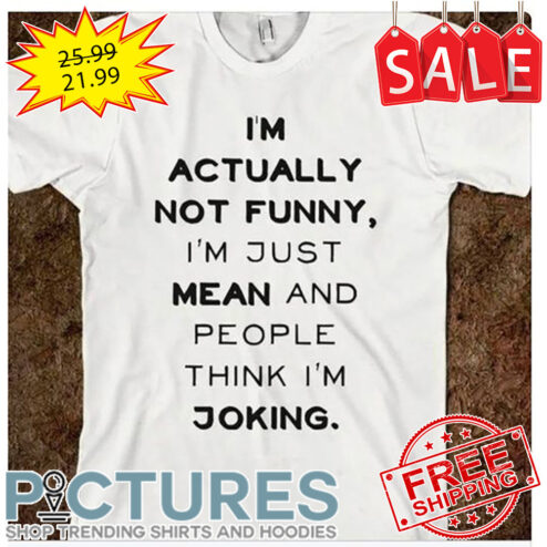 I'm Actually Not Funny I'm Just Mean And People Think I'm Joking shirt