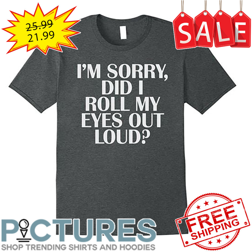 I'm Sorry Did I Roll My Eyes Out Loud shirt