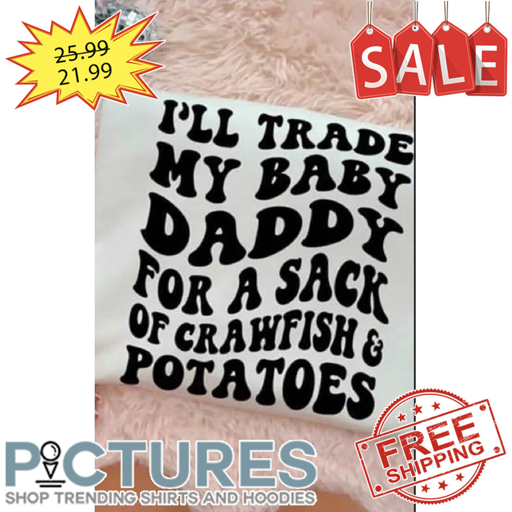 I'll Trade My Baby Daddy For A Sack Of Crawfish And Potatoes shirt
