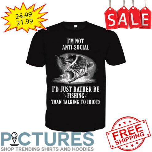 I'm Not Anti-social I'd Just Rather Be Fishing Than Talking To Idiots shirt