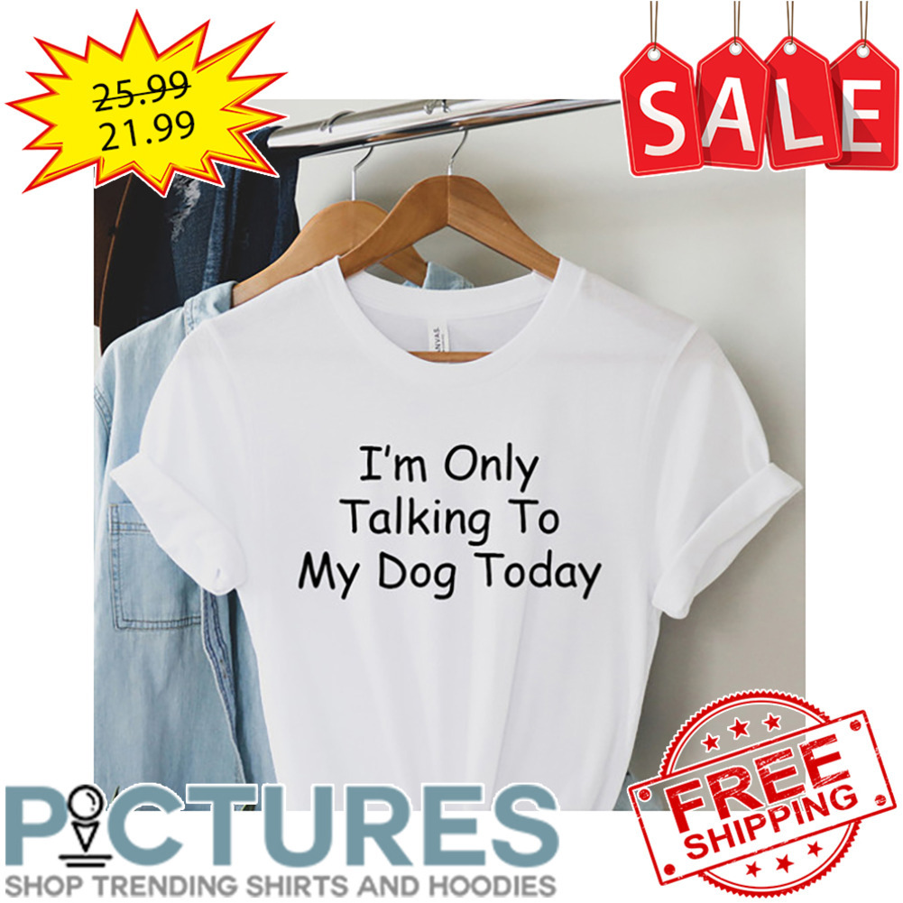 I'm Only Talking To My Dog Today shirt