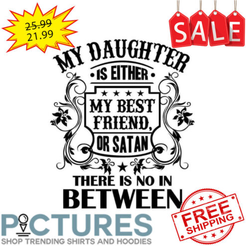 My Daughter Is Either My Best Friend Or Satan There Is No In Between shirt