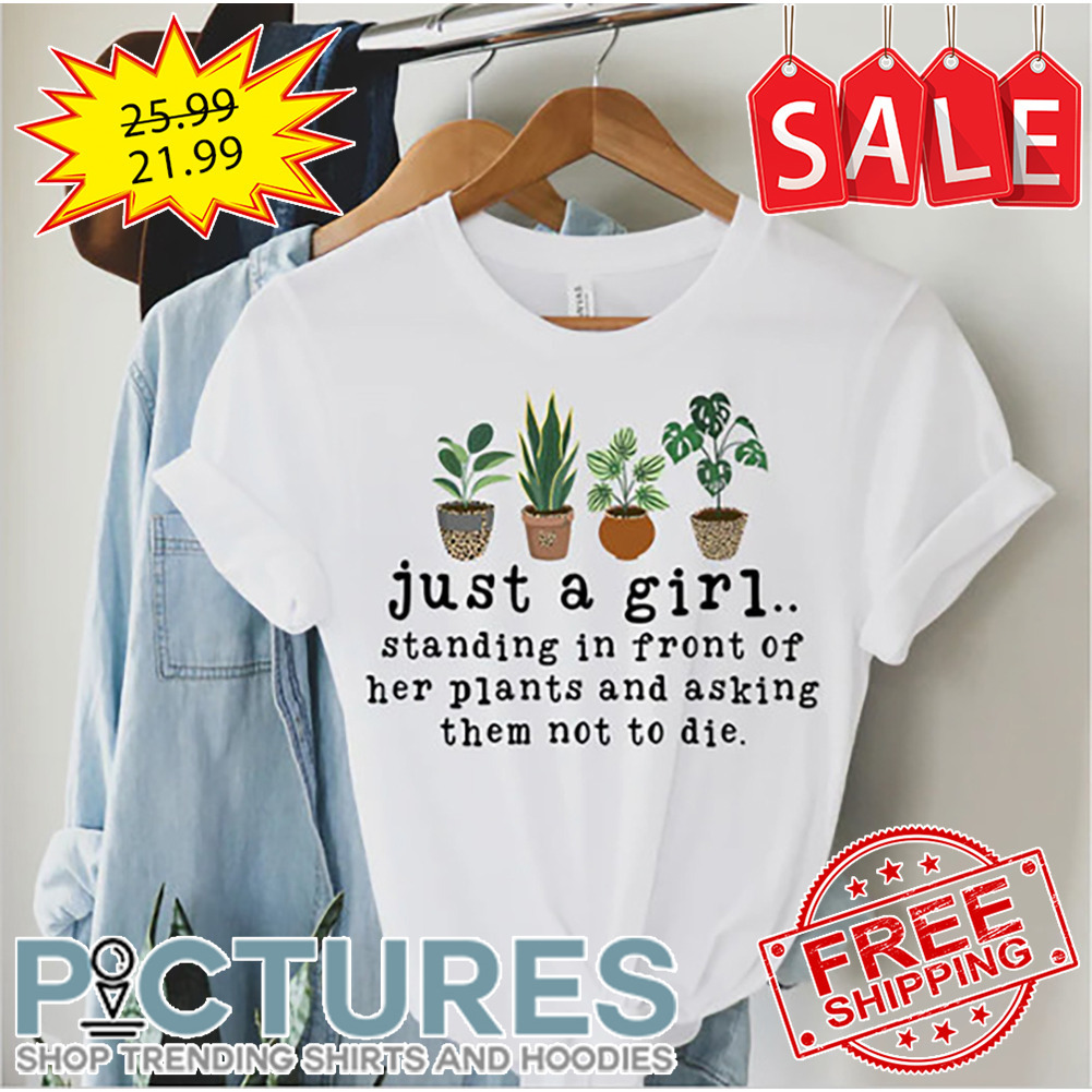 Plants Just A Girl Standing In Front Of Her Plants And Asking Them Not To Die shirt