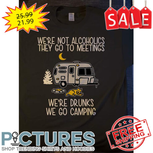 We're Not Alcoholics They Go To Meetings We're Drunks We Go Camping shirt