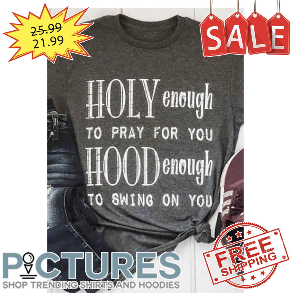 Holy Enough To Pray For You Hood Enough To Swing On You shirt