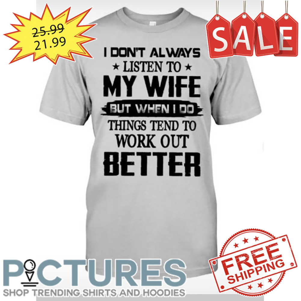 I Don't Always Listen To My Wife But When I Do Things Tend TO Work Out Better shirt
