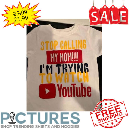 Stop Calling My Mom I'm Trying To Watch Youtube shirt