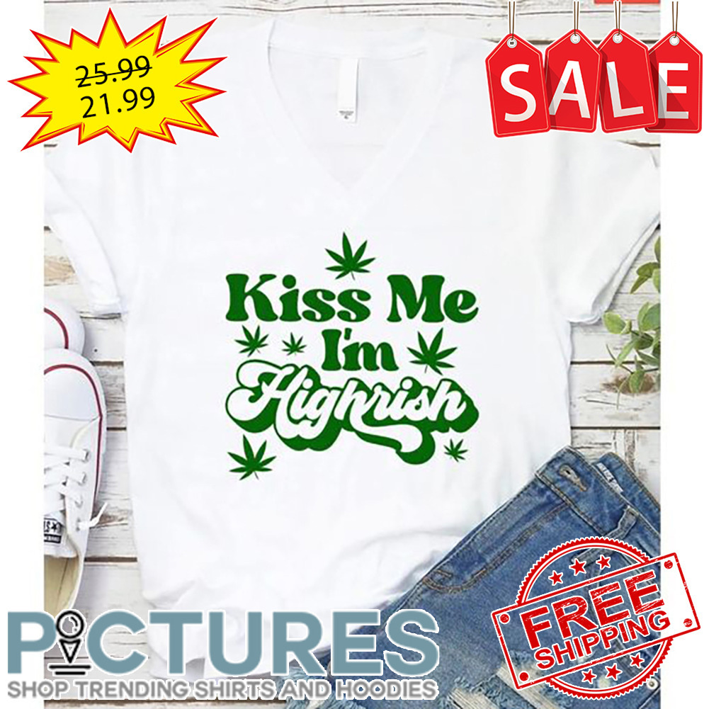 Weed Kiss Me I'm Highrish shirt