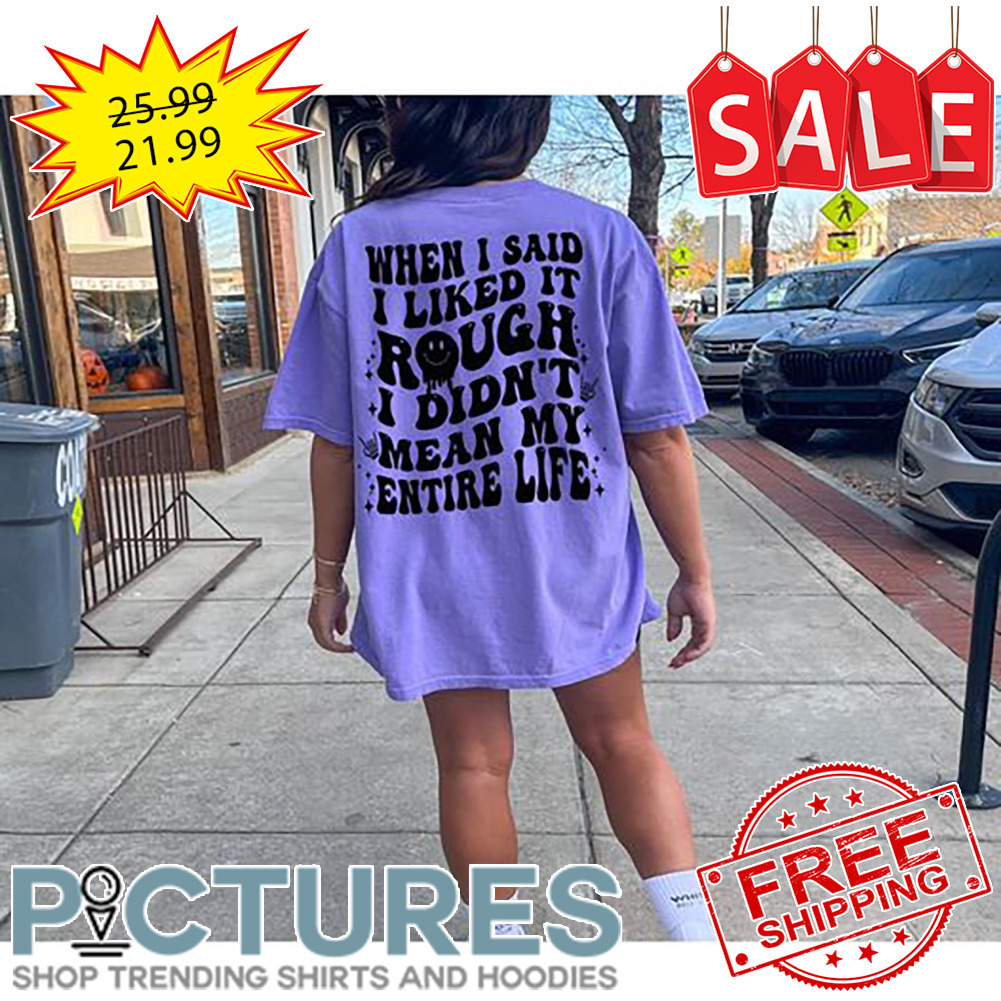 When I Said I Liked It Rough I Didn't Mean My Entire Life shirt