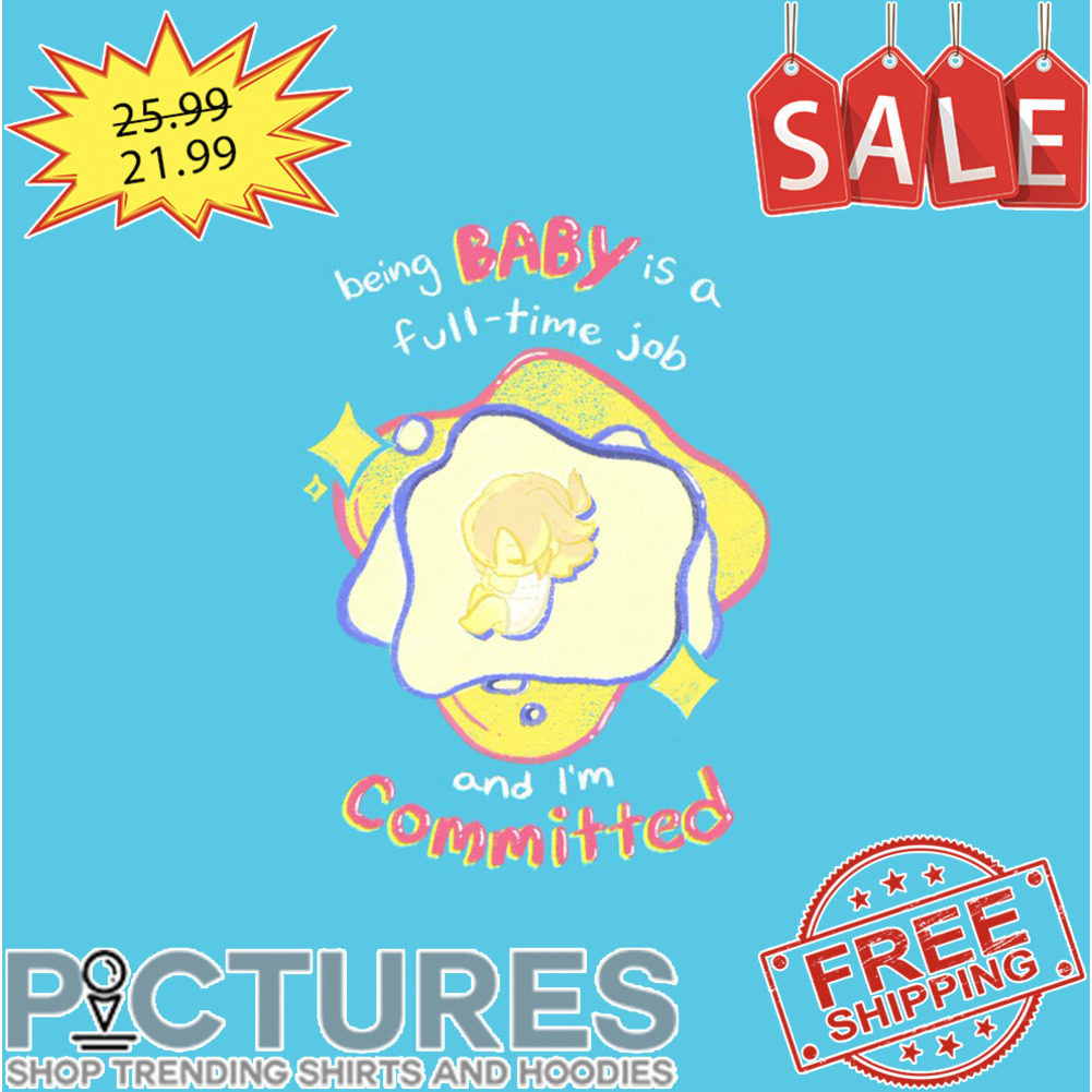 Being Baby Is A Full-time Job And I'm Committed shirt