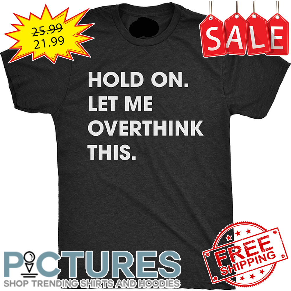 Hold On Let Me Overthink This shirt
