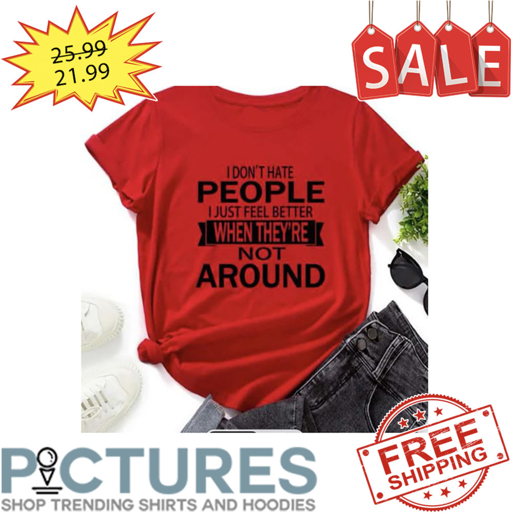 I Don't Hate People I Just Feel Better When They're Not Around shirt