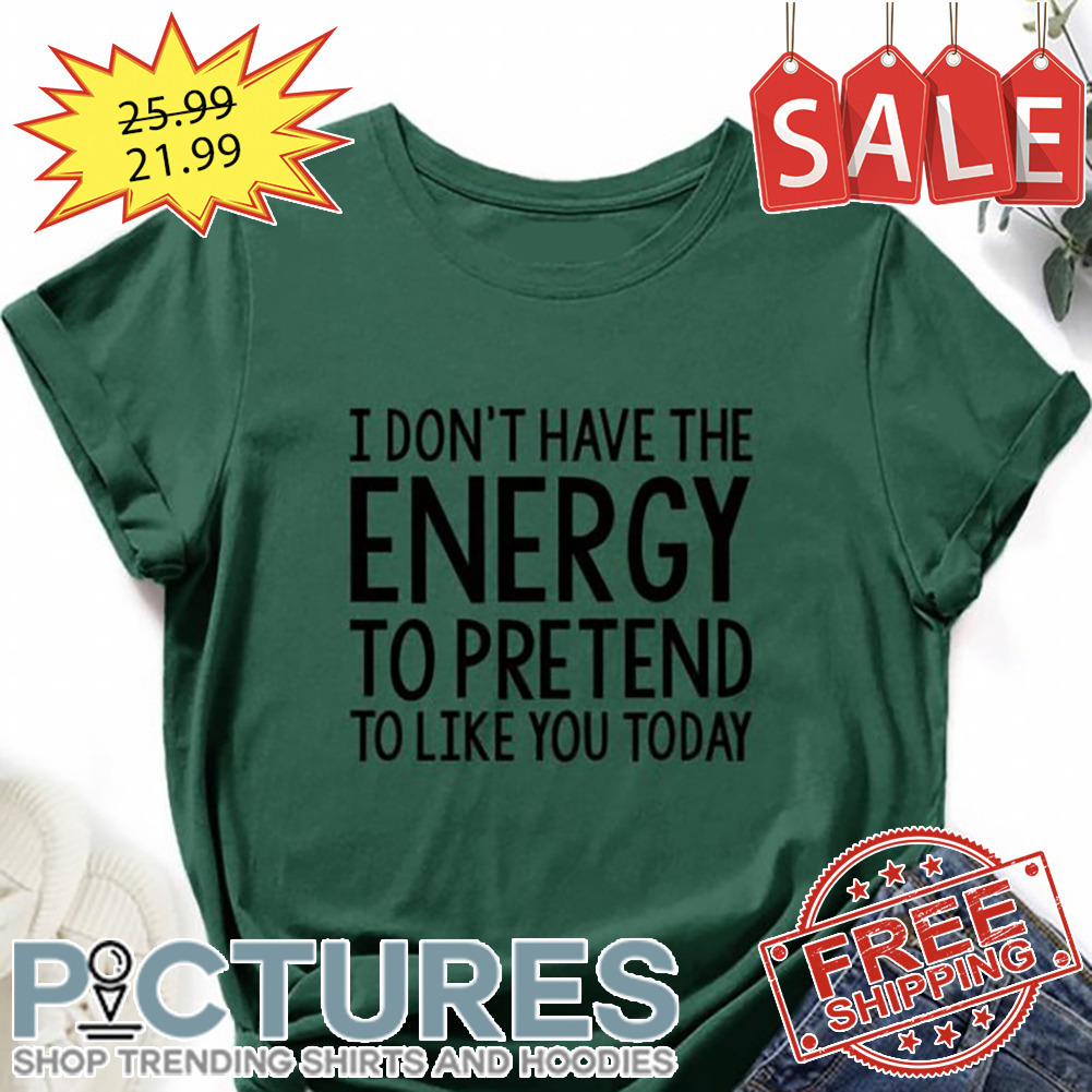 I Don't Have The Energy To Pretend To Like You Today shirt
