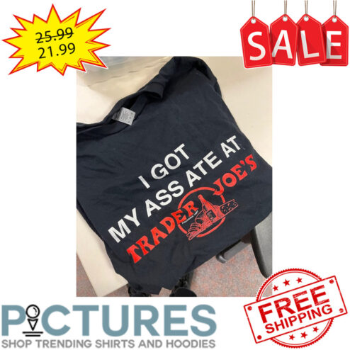 I Got My Ass ATE At Trader Joe's shirt